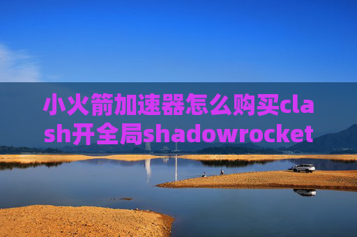 小火箭加速器怎么购买clash开全局shadowrocket连接到节点失败