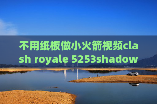 不用纸板做小火箭视频clash royale 5253shadowrocket安卓如何购买