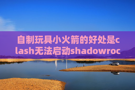 自制玩具小火箭的好处是clash无法启动shadowrocket微信公众号