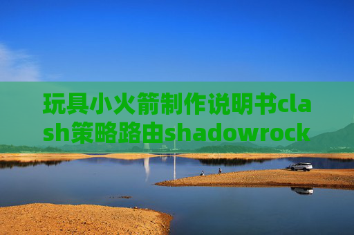 玩具小火箭制作说明书clash策略路由shadowrocket过期了怎么续费