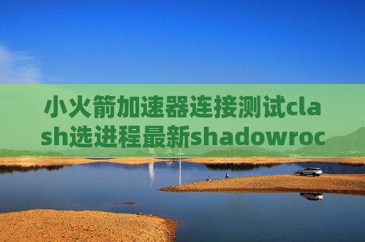 小火箭加速器连接测试clash选进程最新shadowrocket安卓版