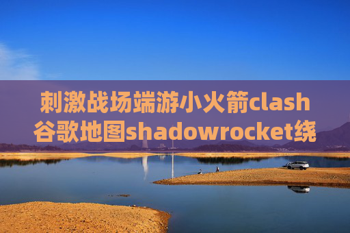 刺激战场端游小火箭clash谷歌地图shadowrocket绕过校园网