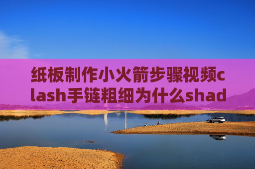 纸板制作小火箭步骤视频clash手链粗细为什么shadowrocket打不开