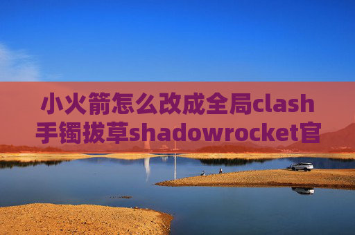 小火箭怎么改成全局clash手镯拔草shadowrocket官网地址超时