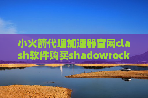 小火箭代理加速器官网clash软件购买shadowrocket路由器优势