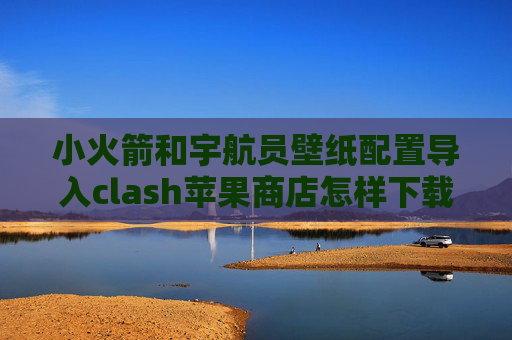 小火箭和宇航员壁纸配置导入clash苹果商店怎样下载shadowrocket