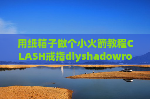 用纸箱子做个小火箭教程CLASH戒指diyshadowrocket设置sock5