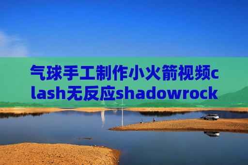 气球手工制作小火箭视频clash无反应shadowrocket为什么请求超时