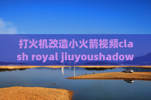 打火机改造小火箭视频clash royal jiuyoushadowrocket哪里可以下载