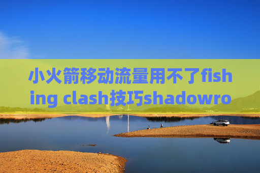 小火箭移动流量用不了fishing clash技巧shadowrocket苹果打开闪退