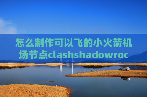 怎么制作可以飞的小火箭机场节点clashshadowrocket提示我没有联网