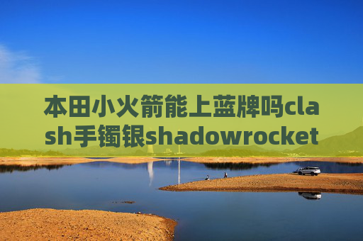 本田小火箭能上蓝牌吗clash手镯银shadowrocket上不去的原因