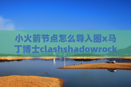 小火箭节点怎么导入圈x马丁博士clashshadowrocket链接了没网络