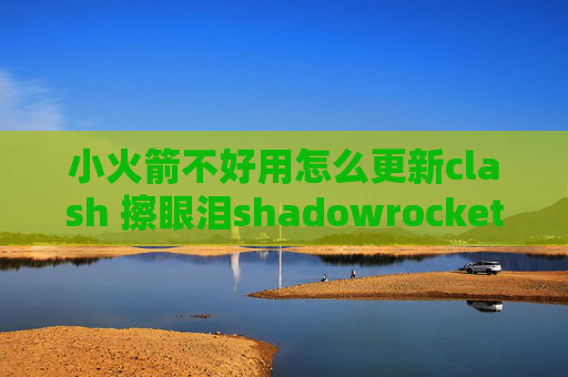 小火箭不好用怎么更新clash 擦眼泪shadowrocket电脑板怎么用