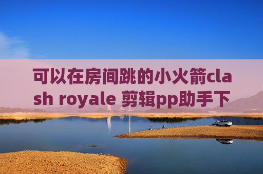 可以在房间跳的小火箭clash royale 剪辑pp助手下载shadowrocket