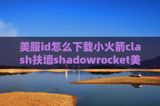 美服id怎么下载小火箭clash扶墙shadowrocket美区兑换码