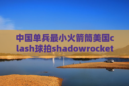 中国单兵最小火箭筒美国clash球拍shadowrocket国内还能用么