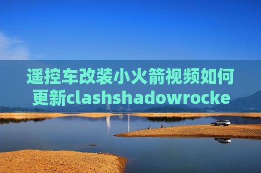 遥控车改装小火箭视频如何更新clashshadowrocket一键安装