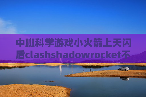 中班科学游戏小火箭上天闪盾clashshadowrocket不好使了