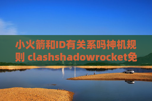 小火箭和ID有关系吗神机规则 clashshadowrocket免流设置教程