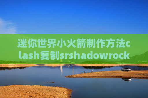 迷你世界小火箭制作方法clash复制srshadowrocket安卓安装教程