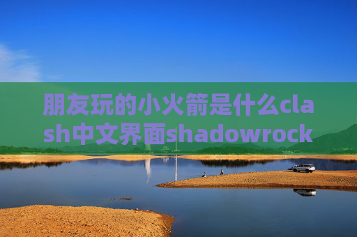 朋友玩的小火箭是什么clash中文界面shadowrocket订阅服务器