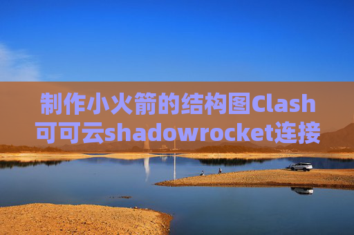 制作小火箭的结构图Clash可可云shadowrocket连接了不能用