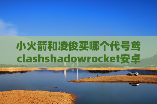 小火箭和凌俊买哪个代号鸢clashshadowrocket安卓免费线路