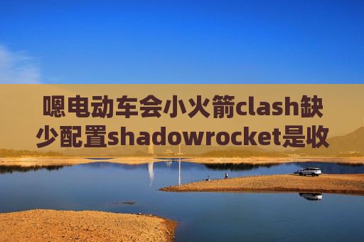 嗯电动车会小火箭clash缺少配置shadowrocket是收费的吗