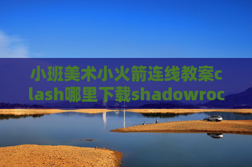 小班美术小火箭连线教案clash哪里下载shadowrocket连接ss无法上网