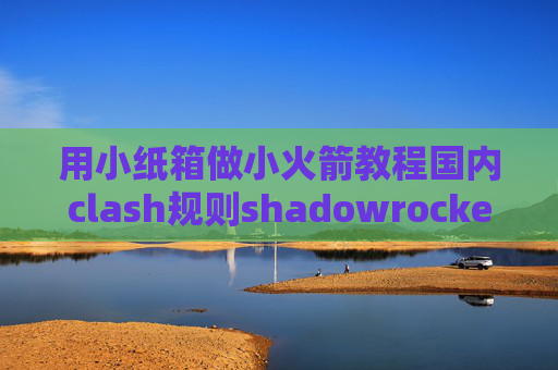 用小纸箱做小火箭教程国内clash规则shadowrocket设置全局免流