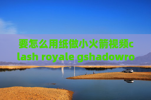 要怎么用纸做小火箭视频clash royale gshadowrocket登陆闪退