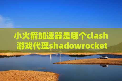 小火箭加速器是哪个clash 游戏代理shadowrocket小火箭怎么下载