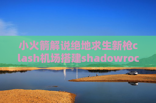 小火箭解说绝地求生新枪clash机场搭建shadowrocket已购 下架