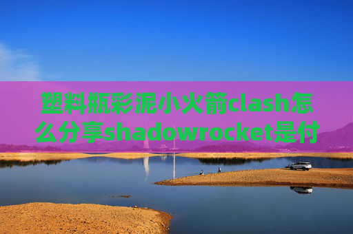 塑料瓶彩泥小火箭clash怎么分享shadowrocket是付费软件吗