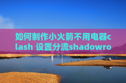 如何制作小火箭不用电器clash 设置分流shadowrocket 到新手机