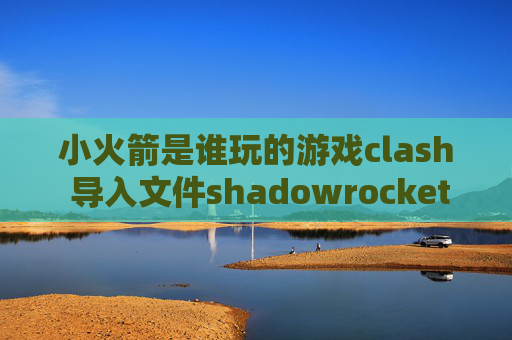 小火箭是谁玩的游戏clash 导入文件shadowrocket安卓如何使用