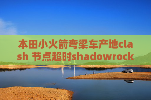 本田小火箭弯梁车产地clash 节点超时shadowrocket描述性文件