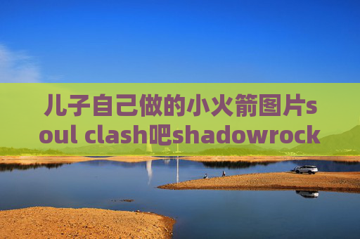 儿子自己做的小火箭图片soul clash吧shadowrocket 连通性测试