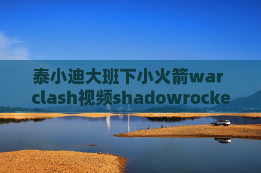 泰小迪大班下小火箭war clash视频shadowrocket代理共享锁屏