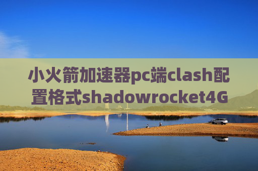 小火箭加速器pc端clash配置格式shadowrocket4G网