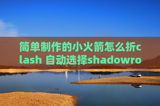 简单制作的小火箭怎么折clash 自动选择shadowrocket一直连接