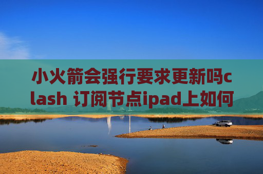 小火箭会强行要求更新吗clash 订阅节点ipad上如何用shadowrocket