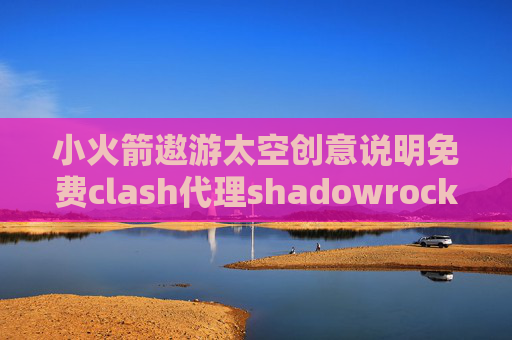 小火箭遨游太空创意说明免费clash代理shadowrocket电脑客户端