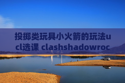 投掷类玩具小火箭的玩法ucl选课 clashshadowrocket有ipad版本吗