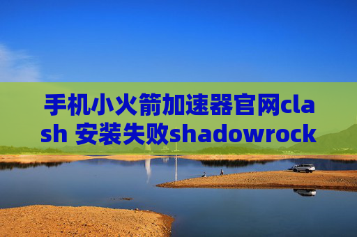 手机小火箭加速器官网clash 安装失败shadowrocket 安卓版下载