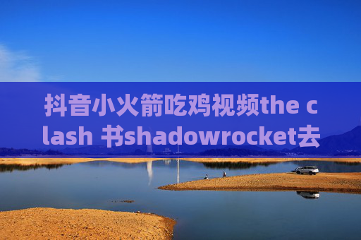 抖音小火箭吃鸡视频the clash 书shadowrocket去app视频广告