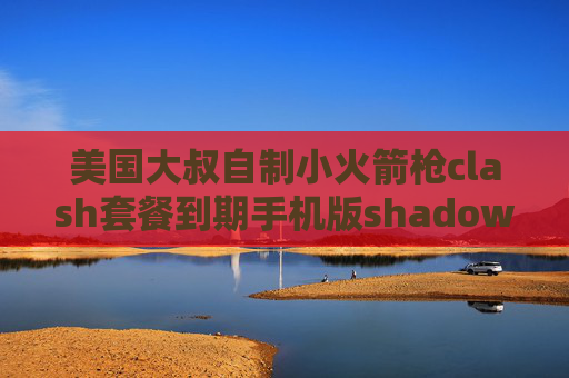 美国大叔自制小火箭枪clash套餐到期手机版shadowrocket美国配置