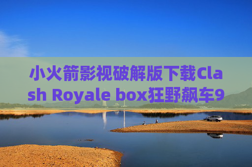 小火箭影视破解版下载Clash Royale box狂野飙车9shadowrocket