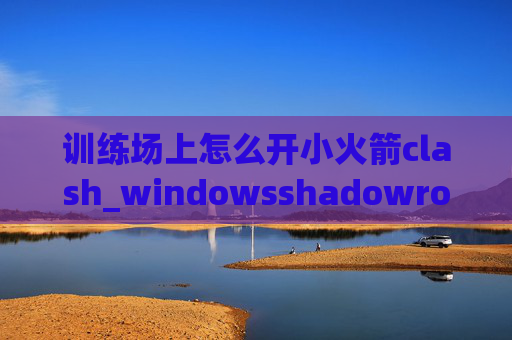 训练场上怎么开小火箭clash_windowsshadowrocket免费节点 小火箭